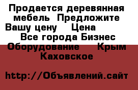 Продается деревянная мебель. Предложите Вашу цену! › Цена ­ 150 000 - Все города Бизнес » Оборудование   . Крым,Каховское
